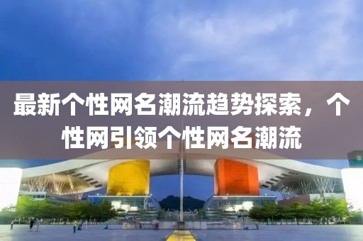 最新个性网名潮流趋势探索，个性网引领个性网名潮流