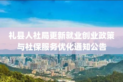 礼县人社局更新就业创业政策与社保服务优化通知公告
