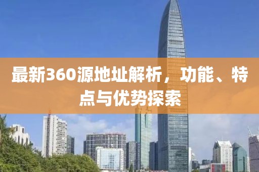 最新360源地址解析，功能、特点与优势探索