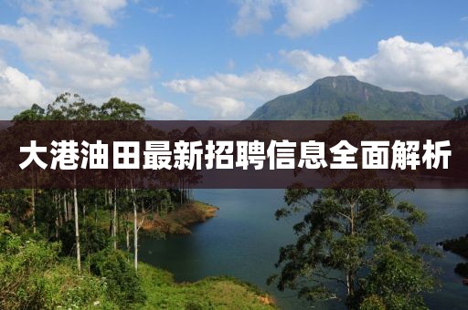 大港油田最新招聘信息全面解析