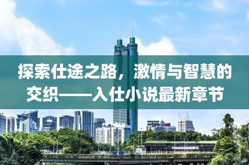 探索仕途之路，激情与智慧的交织——入仕小说最新章节