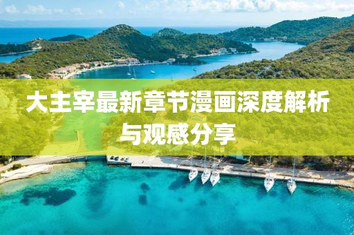 大主宰最新章节漫画深度解析与观感分享
