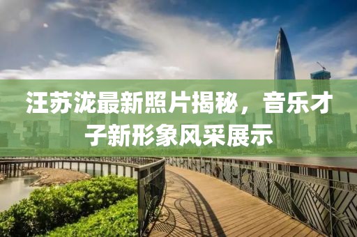 汪苏泷最新照片揭秘，音乐才子新形象风采展示