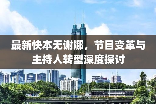 最新快本无谢娜，节目变革与主持人转型深度探讨