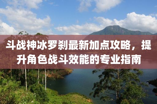 斗战神冰罗刹最新加点攻略，提升角色战斗效能的专业指南