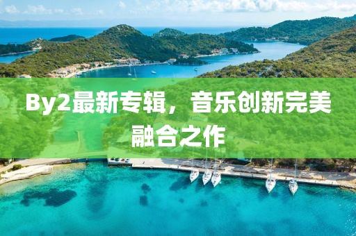 By2最新专辑，音乐创新完美融合之作