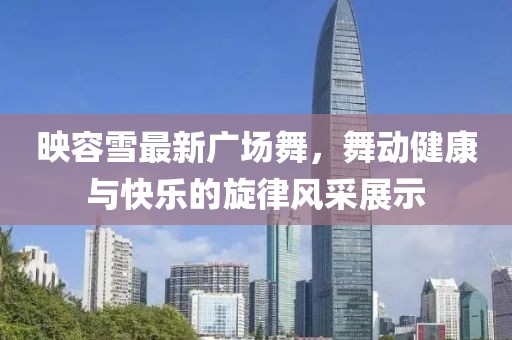 映容雪最新广场舞，舞动健康与快乐的旋律风采展示