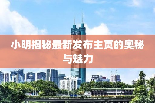 小明揭秘最新发布主页的奥秘与魅力