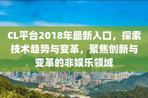 CL平台2018年最新入口，探索技术趋势与变革，聚焦创新与变革的非娱乐领域