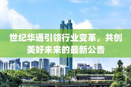 世纪华通引领行业变革，共创美好未来的最新公告