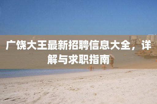 广饶大王最新招聘信息大全，详解与求职指南