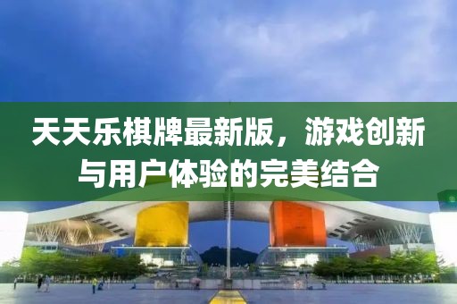 天天乐棋牌最新版，游戏创新与用户体验的完美结合