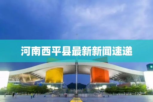 河南西平县最新新闻速递
