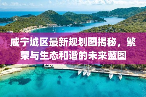 咸宁城区最新规划图揭秘，繁荣与生态和谐的未来蓝图