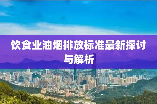 饮食业油烟排放标准最新探讨与解析