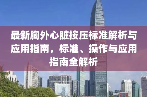 最新胸外心脏按压标准解析与应用指南，标准、操作与应用指南全解析