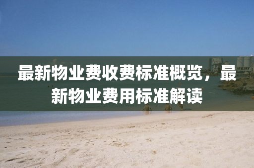 最新物业费收费标准概览，最新物业费用标准解读