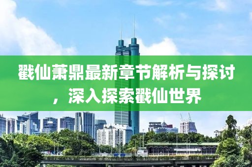 戳仙萧鼎最新章节解析与探讨，深入探索戳仙世界