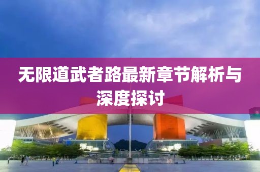 无限道武者路最新章节解析与深度探讨