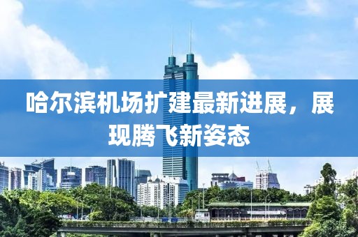 哈尔滨机场扩建最新进展，展现腾飞新姿态
