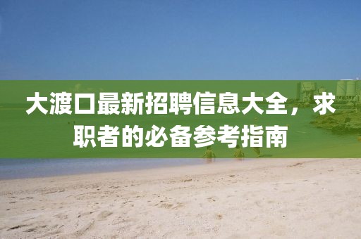 大渡口最新招聘信息大全，求职者的必备参考指南