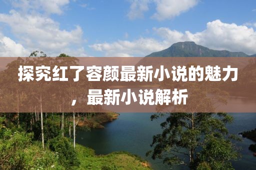 探究红了容颜最新小说的魅力，最新小说解析