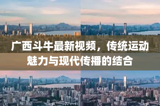 广西斗牛最新视频，传统运动魅力与现代传播的结合