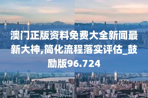 澳门正版资料免费大全新闻最新大神,简化流程落实评估_鼓励版96.724