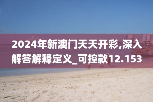 2024年新澳门天天开彩,深入解答解释定义_可控款12.153
