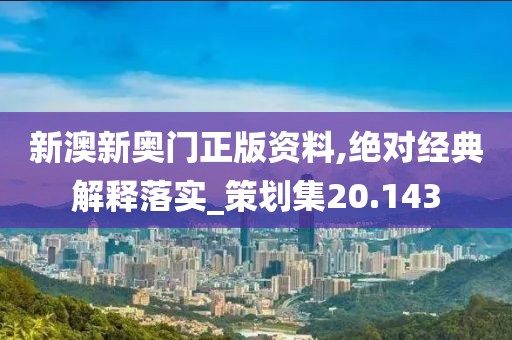 新澳新奥门正版资料,绝对经典解释落实_策划集20.143
