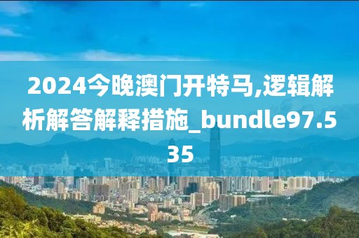 2024今晚澳门开特马,逻辑解析解答解释措施_bundle97.535