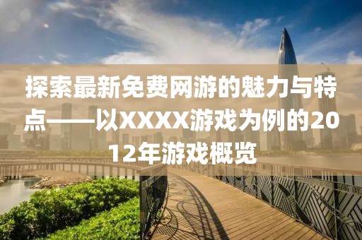 探索最新免费网游的魅力与特点——以XXXX游戏为例的2012年游戏概览
