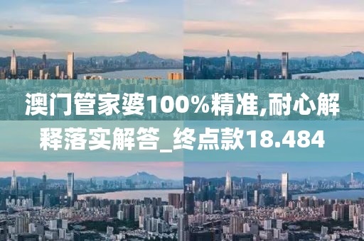 澳门管家婆100%精准,耐心解释落实解答_终点款18.484