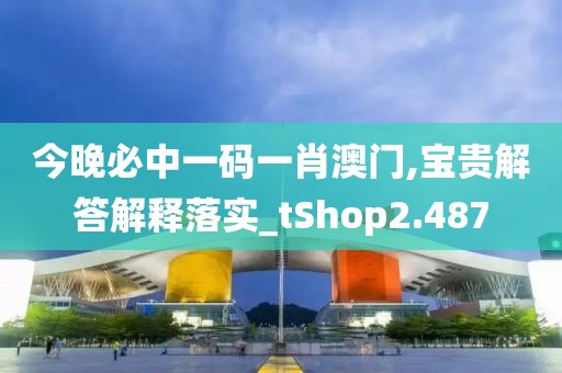 今晚必中一码一肖澳门,宝贵解答解释落实_tShop2.487