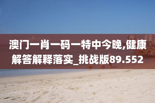 澳门一肖一码一特中今晚,健康解答解释落实_挑战版89.552
