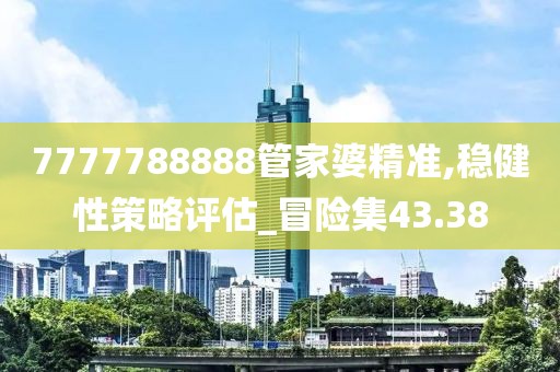 7777788888管家婆精准,稳健性策略评估_冒险集43.38