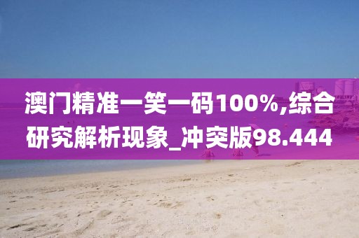 澳门精准一笑一码100%,综合研究解析现象_冲突版98.444