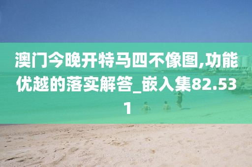 澳门今晚开特马四不像图,功能优越的落实解答_嵌入集82.531