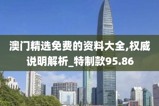 澳门精选免费的资料大全,权威说明解析_特制款95.86