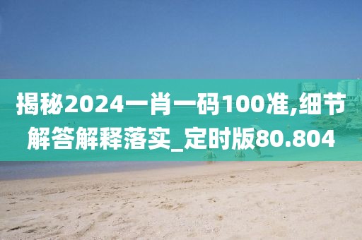 揭秘2024一肖一码100准,细节解答解释落实_定时版80.804