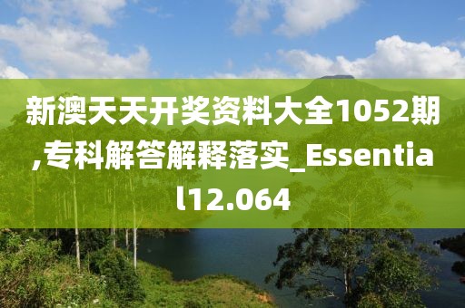新澳天天开奖资料大全1052期,专科解答解释落实_Essential12.064