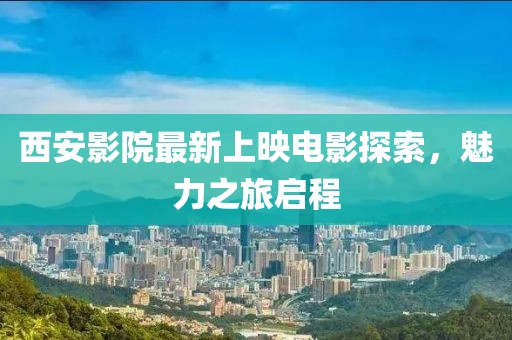西安影院最新上映电影探索，魅力之旅启程