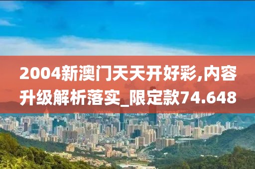 2004新澳门天天开好彩,内容升级解析落实_限定款74.648