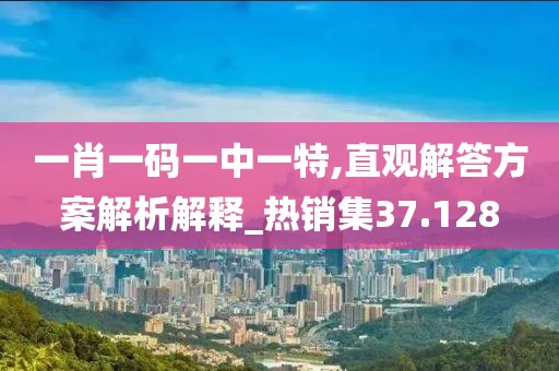一肖一码一中一特,直观解答方案解析解释_热销集37.128