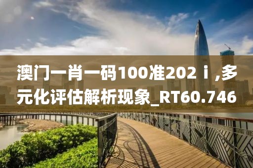 澳门一肖一码100准202ⅰ,多元化评估解析现象_RT60.746