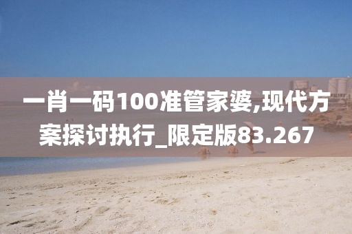 一肖一码100准管家婆,现代方案探讨执行_限定版83.267