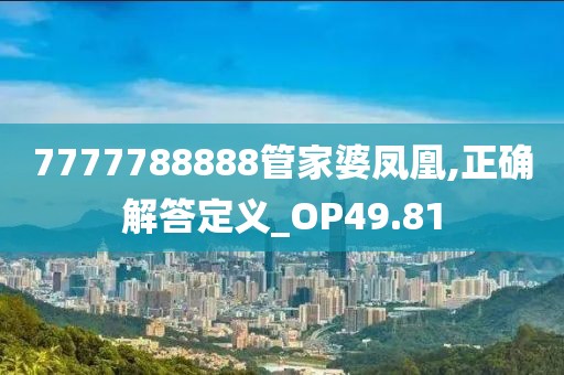 7777788888管家婆凤凰,正确解答定义_OP49.81