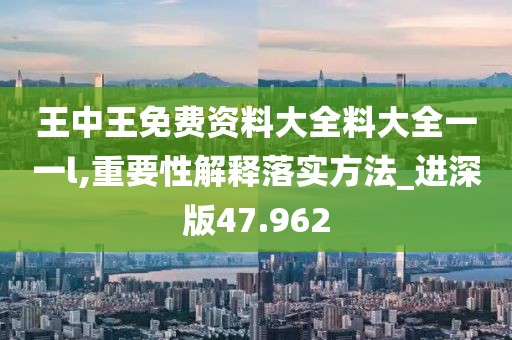 王中王免费资料大全料大全一一l,重要性解释落实方法_进深版47.962