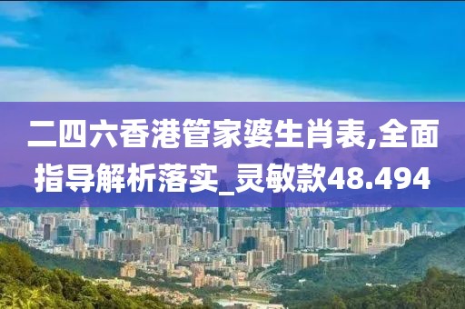 二四六香港管家婆生肖表,全面指导解析落实_灵敏款48.494