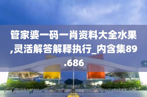 管家婆一码一肖资料大全水果,灵活解答解释执行_内含集89.686